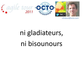 cthibaut@octo.com




ni gladiateurs,
ni bisounours
 