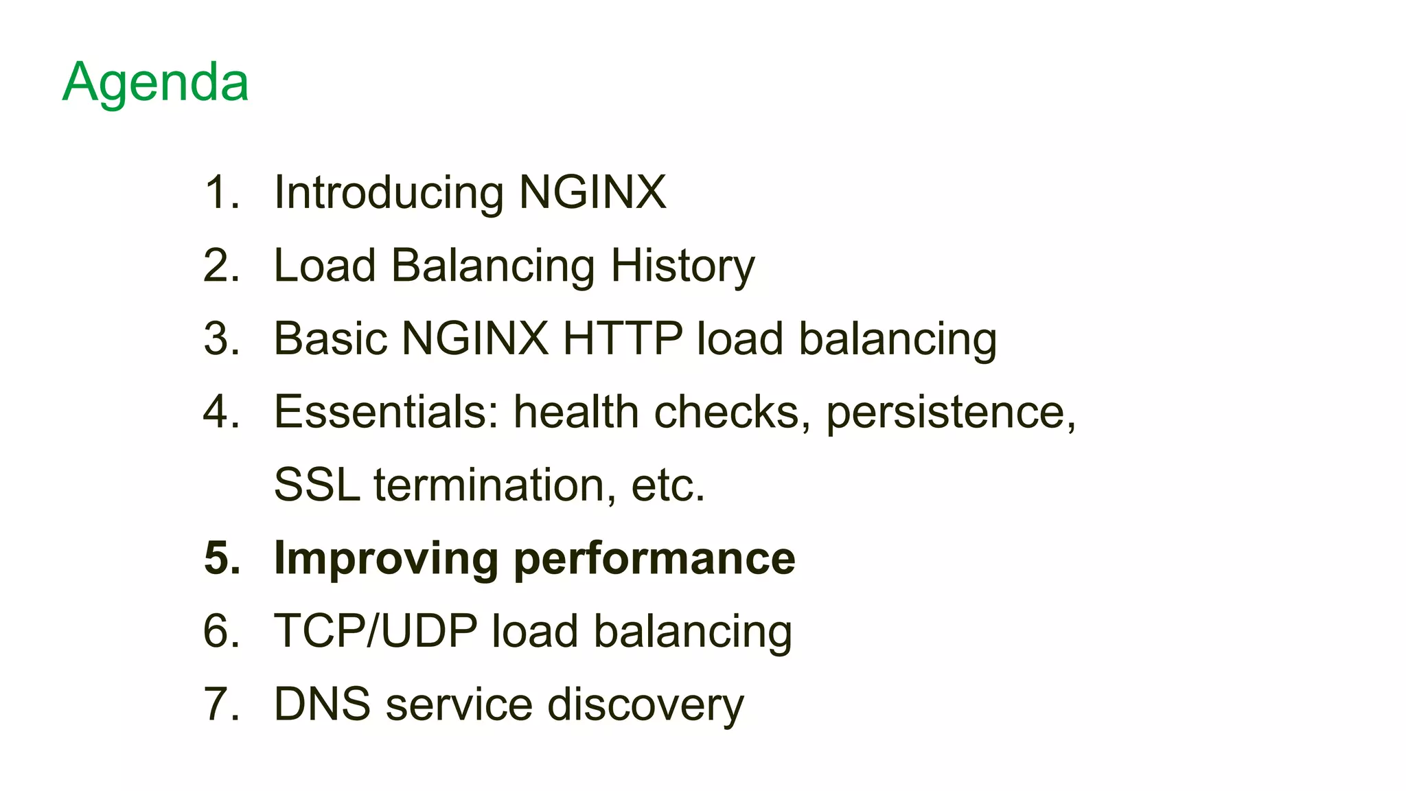 1. Introducing NGINX
2. Load Balancing History
3. Basic NGINX HTTP load balancing
4. Essentials: health checks, persistence,
SSL termination, etc.
5. Improving performance
6. TCP/UDP load balancing
7. DNS service discovery
Agenda
21
 
