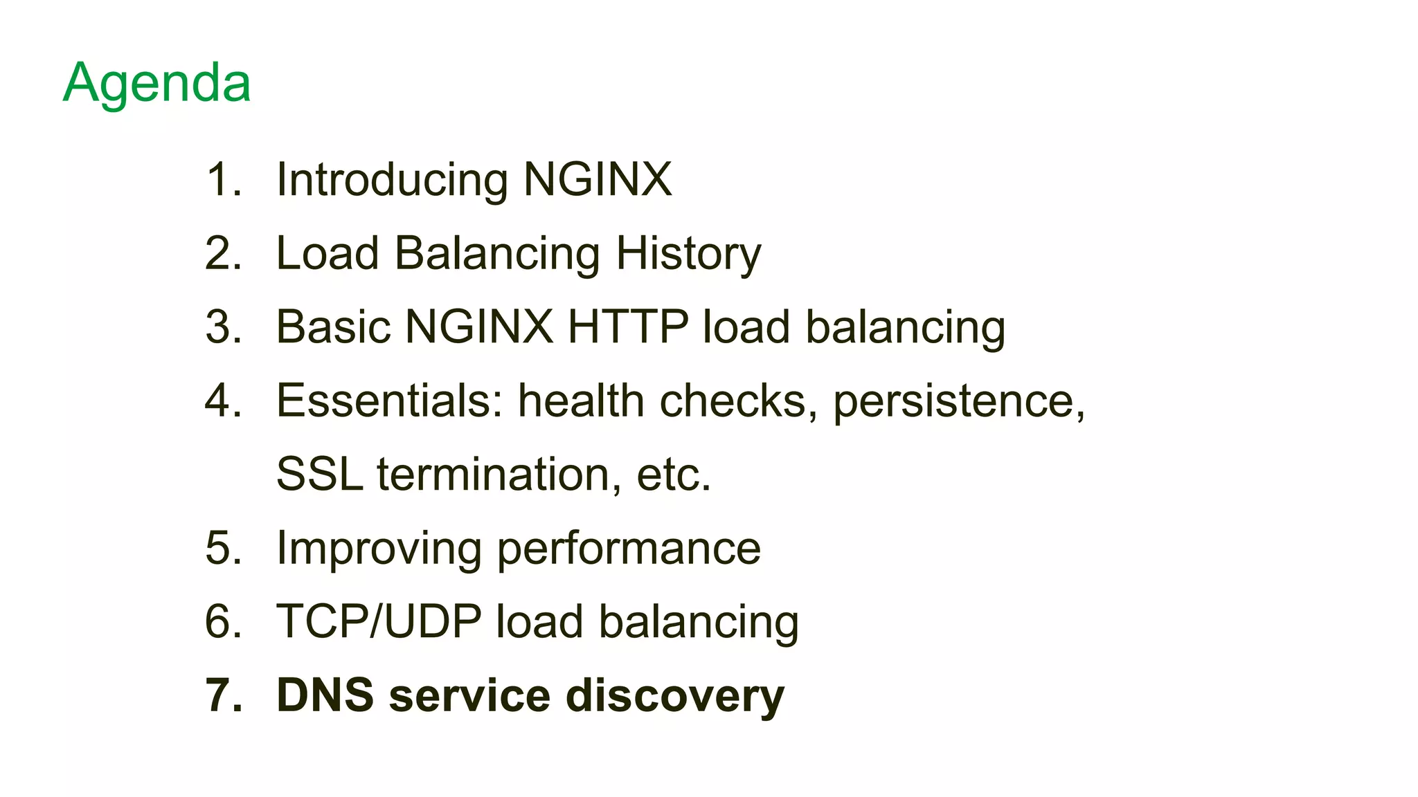 1. Introducing NGINX
2. Load Balancing History
3. Basic NGINX HTTP load balancing
4. Essentials: health checks, persistence,
SSL termination, etc.
5. Improving performance
6. TCP/UDP load balancing
7. DNS service discovery
Agenda
32
 