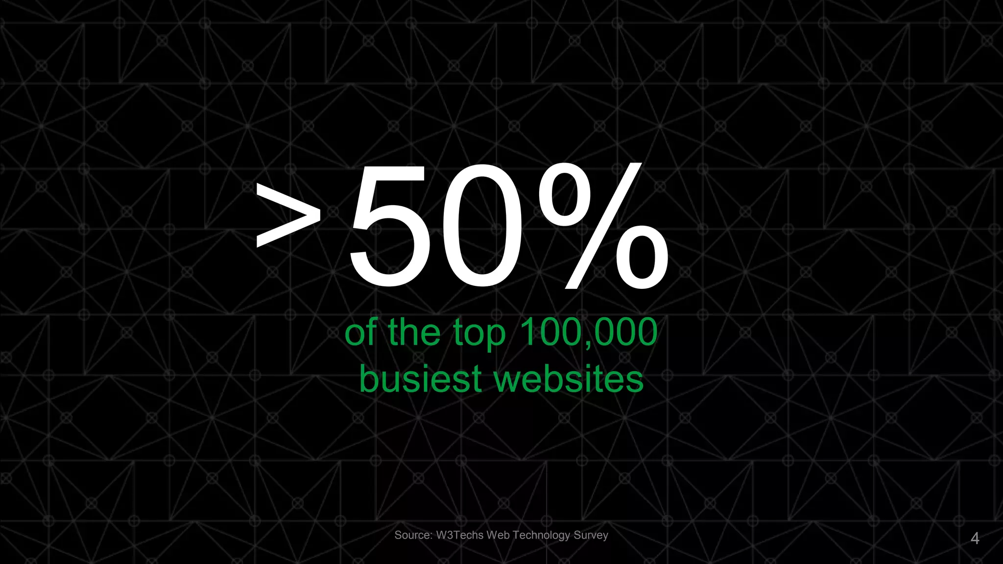 4
50%of the top 100,000
busiest websites
Source: W3Techs Web Technology Survey
>
 