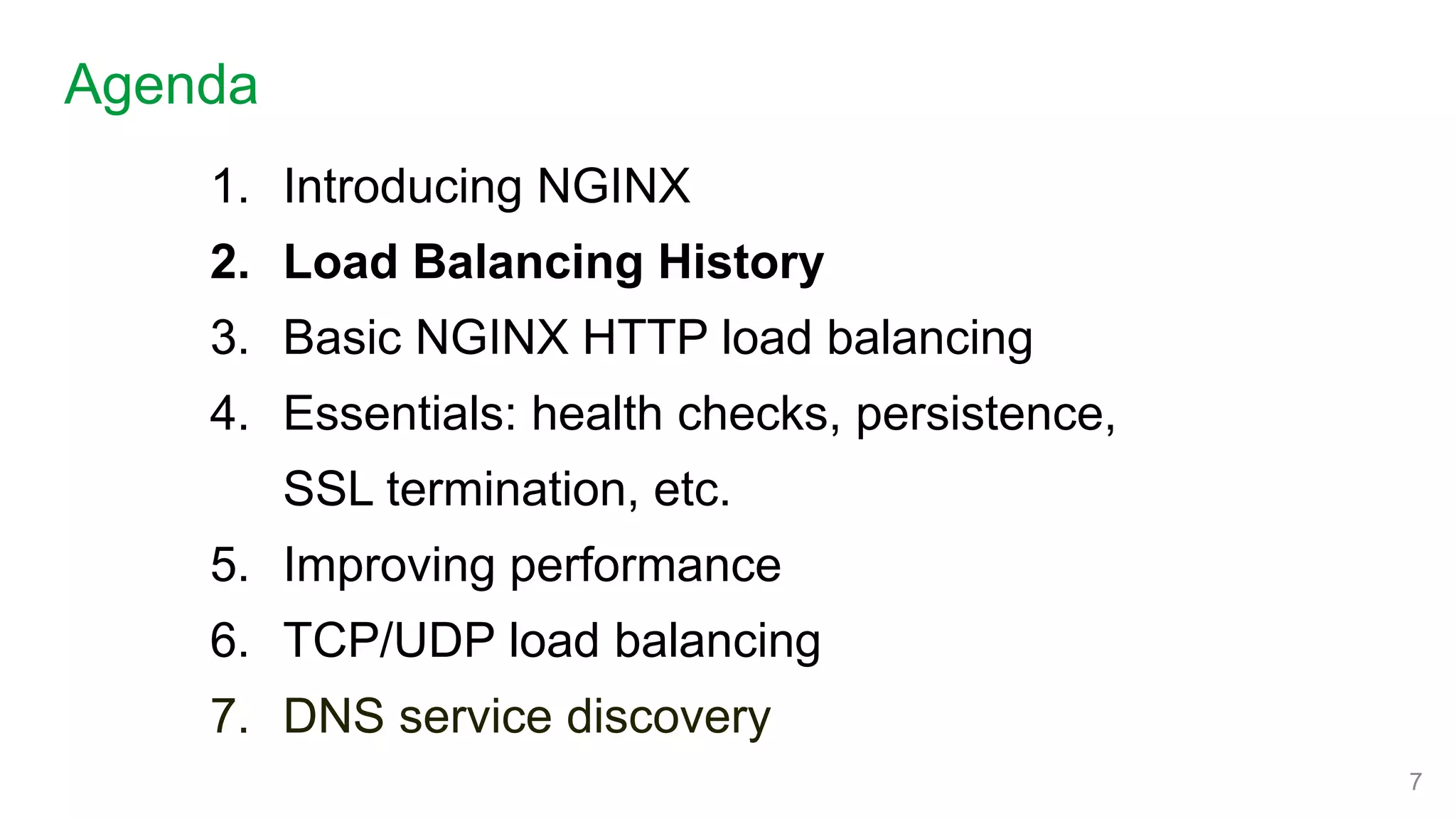 1. Introducing NGINX
2. Load Balancing History
3. Basic NGINX HTTP load balancing
4. Essentials: health checks, persistence,
SSL termination, etc.
5. Improving performance
6. TCP/UDP load balancing
7. DNS service discovery
Agenda
7
 
