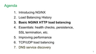 1. Introducing NGINX
2. Load Balancing History
3. Basic NGINX HTTP load balancing
4. Essentials: health checks, persistence,
SSL termination, etc.
5. Improving performance
6. TCP/UDP load balancing
7. DNS service discovery
Agenda
9
 