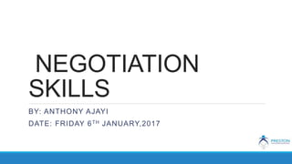 NEGOTIATION
SKILLS
BY: ANTHONY AJAYI
DATE: FRIDAY 6TH JANUARY,2017
 