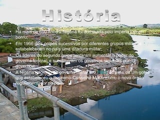 História da Nigéria Há mais de 600 anos a Nigéria foi dominada pelo império kamen bornu; Em 1966 dois golpes sucessivos por diferentes grupos militares estabeleceram no país uma ditadura militar; Os lideres do segundo golpe tentaram aumentar o poder do governo federal, e substituíram os governos regionais por 12 governos; A Nigéria retornou ao governo militar em  1983 , através de um golpe que estabeleceu o Supremo Conselho Militar como o novo órgão regulamentador do país.   História 