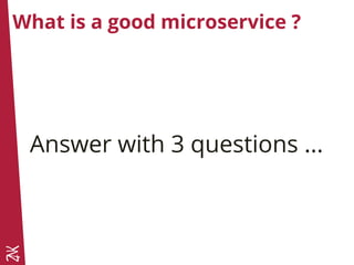 What is a good microservice ?
Answer with 3 questions ...
 