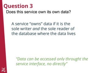 Question 3
Does this service own its own data?
A service “owns” data if it is the
sole writer and the sole reader of
the d...
