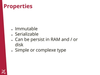 Properties
● Immutable
● Serializable
● Can be persist in RAM and / or
disk
● Simple or complexe type
 