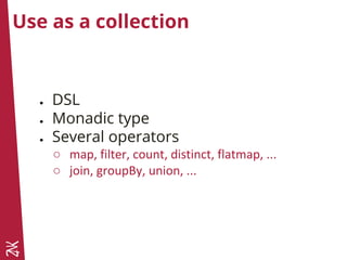 Use as a collection
● DSL
● Monadic type
● Several operators
○ map, filter, count, distinct, flatmap, ...
○ join, groupBy, union, ...
 