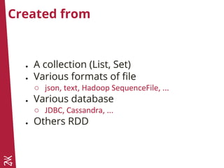 Created from
● A collection (List, Set)
● Various formats of file
○ json, text, Hadoop SequenceFile, ...
● Various database
○ JDBC, Cassandra, ...
● Others RDD
 