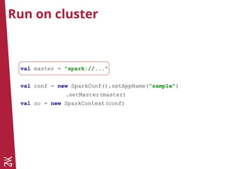 Run on cluster
val master = "spark://..."
val conf = new SparkConf().setAppName("sample")
.setMaster(master)
val sc = new SparkContext(conf)
 