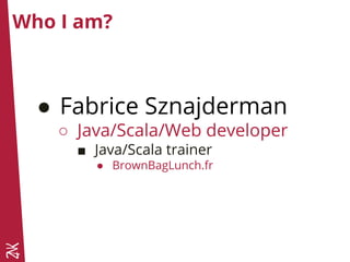 Who I am?
● Fabrice Sznajderman
○ Java/Scala/Web developer
■ Java/Scala trainer
● BrownBagLunch.fr
 