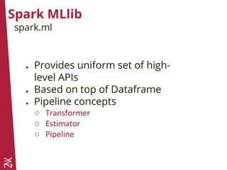 Spark MLlib
● Provides uniform set of high-
level APIs
● Based on top of Dataframe
● Pipeline concepts
○ Transformer
○ Estimator
○ Pipeline
spark.ml
 