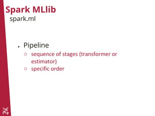 Spark MLlib
spark.ml
● Pipeline
○ sequence of stages (transformer or
estimator)
○ specific order
 