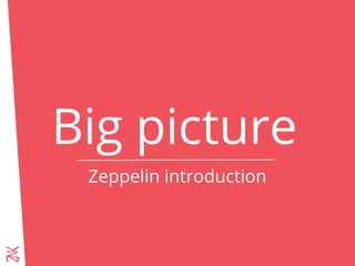 Big picture
Zeppelin introduction
 