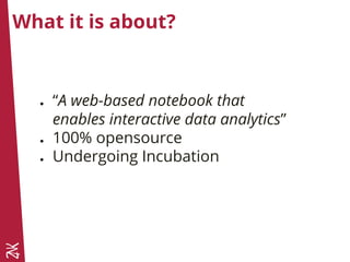 What it is about?
● “A web-based notebook that
enables interactive data analytics”
● 100% opensource
● Undergoing Incubation
 