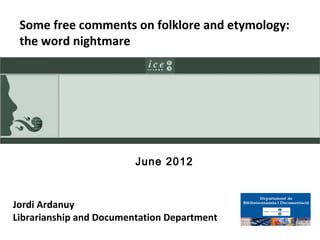 Some free comments on folklore and etymology:
 the word nightmare




                         June 2012



Jordi Ardanuy
Librarianship and Documentation Department
 