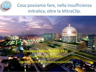 Cosa possiamo fare, nella insufficienza
     mitralica, oltre la MitraClip.




   Francesco Maisano MD, FESC
       Ospedale San Raffaele
DipartimentoCardiotoracovascolare
 