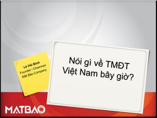Nói gì về TMĐT
Nói gì về TMĐT
Việt Nam bây giờ?
Việt Nam bây giờ?
Lê Hải Bình
Founder / Chairman
Mắt Bão Company
 
