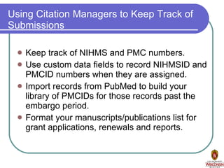 Using Citation Managers to Keep Track of Submissions Keep track of NIHMS and PMC numbers. Use custom data fields to record NIHMSID and PMCID numbers when they are assigned. Import records from PubMed to build your library of PMCIDs for those records past the embargo period. Format your manuscripts/publications list for grant applications, renewals and reports. 