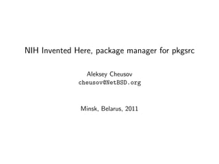 NIH Invented Here, package manager for pkgsrc

                Aleksey Cheusov
              cheusov@NetBSD.org



              Minsk, Belarus, 2011
 