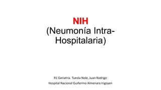 NIH
(Neumonía IntraHospitalaria)

R1 Geriatría. Tuesta Nole, Juan Rodrigo
Hospital Nacional Guillermo Almenara Irigoyen

 