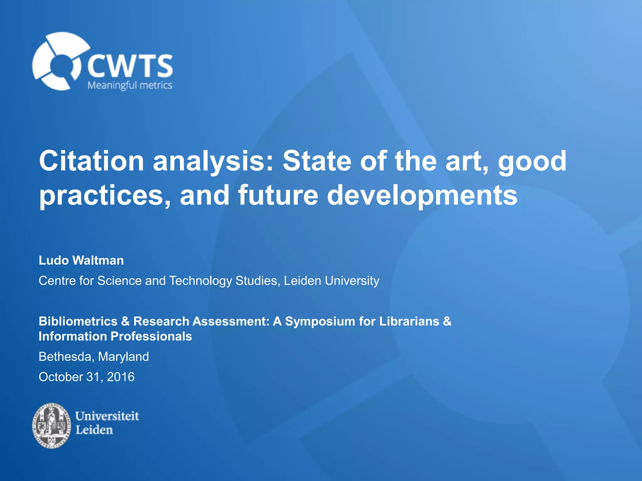 Citation analysis: State of the art, good
practices, and future developments
Ludo Waltman
Centre for Science and Technology Studies, Leiden University
Bibliometrics & Research Assessment: A Symposium for Librarians &
Information Professionals
Bethesda, Maryland
October 31, 2016
 