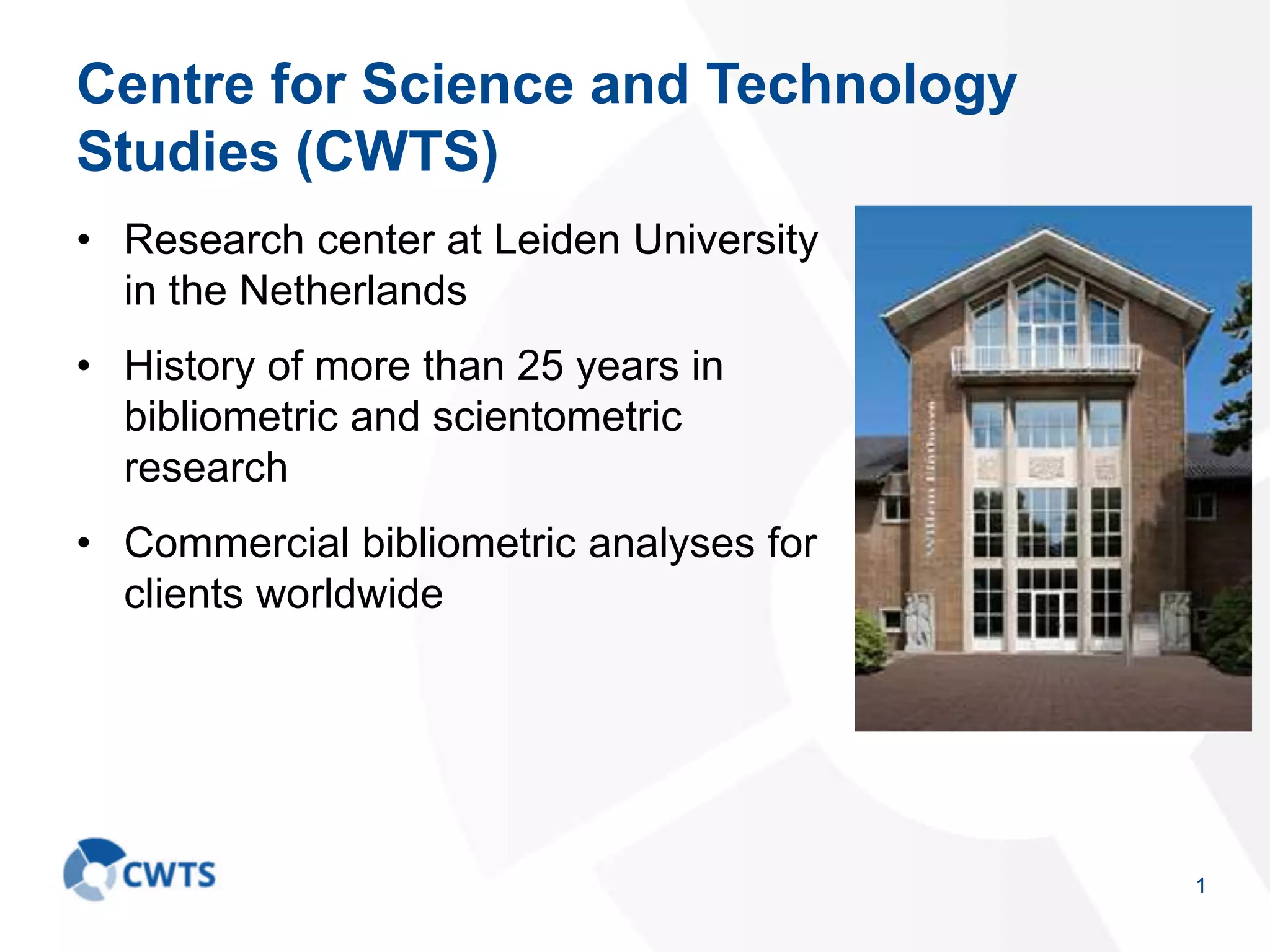 Centre for Science and Technology
Studies (CWTS)
• Research center at Leiden University
in the Netherlands
• History of more than 25 years in
bibliometric and scientometric
research
• Commercial bibliometric analyses for
clients worldwide
1
 