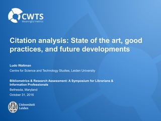 Citation analysis: State of the art, good
practices, and future developments
Ludo Waltman
Centre for Science and Technology Studies, Leiden University
Bibliometrics & Research Assessment: A Symposium for Librarians &
Information Professionals
Bethesda, Maryland
October 31, 2016
 