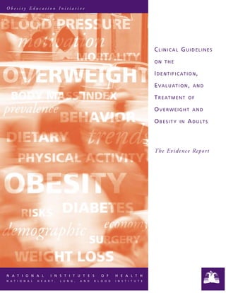 CLINICAL GUIDELINES
ON THE
IDENTIFICATION,
EVALUATION, AND
TREATMENT OF
OVERWEIGHT AND
OBESITY IN ADULTS
The Evidence Report
N A T I O N A L I N S T I T U T E S O F H E A L T H
N A T I O N A L H E A R T , L U N G , A N D B L O O D I N S T I T U T E
O b e s i t y E d u c a t i o n I n i t i a t i v e
 