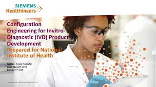 Unrestricted © Siemens Healthcare GmbH, 2016
Configuration
Engineering for Invitro-
Diagnostic (IVD) Product
Development
Prepared for National
Institute of Health
Author: Arnold Rudorfer
Date: May 27, 2016
Status: 1st draft
 