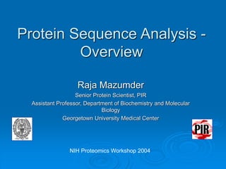 Protein Sequence Analysis -
Overview
Raja Mazumder
Senior Protein Scientist, PIR
Assistant Professor, Department of Biochemistry and Molecular
Biology
Georgetown University Medical Center
NIH Proteomics Workshop 2004
 