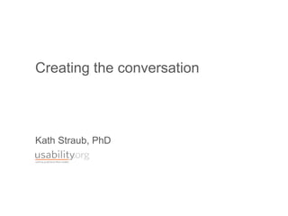 Creating the conversation
Kath Straub, PhD
 