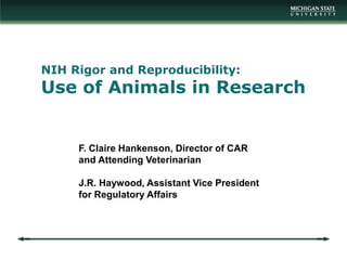 NIH Rigor and Reproducibility:
Use of Animals in Research
F. Claire Hankenson, Director of CAR
and Attending Veterinarian
J.R. Haywood, Assistant Vice President
for Regulatory Affairs
 