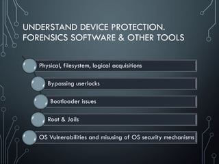 UNDERSTAND DEVICE PROTECTION.
FORENSICS SOFTWARE & OTHER TOOLS
Physical, filesystem, logical acquisitions
Bypassing userlocks
Bootloader issues
Root & Jails
OS Vulnerabilities and misusing of OS security mechanisms
 