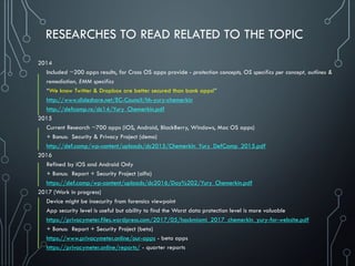 RESEARCHES TO READ RELATED TO THE TOPIC
2014
Included ~200 apps results, for Cross OS apps provide - protection concepts, OS specifics per concept, outlines &
remediation, EMM specifics
“We know Twitter & Dropbox are better secured than bank apps!”
http://www.slideshare.net/EC-Council/hh-yury-chemerkin
http://defcamp.ro/dc14/Yury_Chemerkin.pdf
2015
Current Research ~700 apps (iOS, Android, BlackBerry, Windows, Mac OS apps)
+ Bonus: Security & Privacy Project (demo)
http://def.camp/wp-content/uploads/dc2015/Chemerkin_Yury_DefCamp_2015.pdf
2016
Refined by iOS and Android Only
+ Bonus: Report + Security Project (alfa)
https://def.camp/wp-content/uploads/dc2016/Day%202/Yury_Chemerkin.pdf
2017 (Work in progress)
Device might be insecurity from forensics viewpoint
App security level is useful but ability to find the Worst data protection level is more valuable
https://privacymeter.files.wordpress.com/2017/05/hackmiami_2017_chemerkin_yury-for-website.pdf
+ Bonus: Report + Security Project (beta)
https://www.privacymeter.online/our-apps - beta apps
https://privacymeter.online/reports/ - quarter reports
 