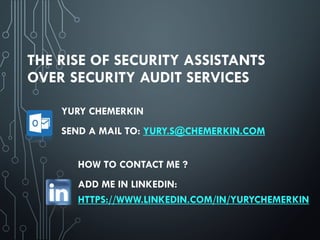 THE RISE OF SECURITY ASSISTANTS
OVER SECURITY AUDIT SERVICES
HOW TO CONTACT ME ?
ADD ME IN LINKEDIN:
HTTPS://WWW.LINKEDIN.COM/IN/YURYCHEMERKIN
YURY CHEMERKIN
SEND A MAIL TO: YURY.S@CHEMERKIN.COM
 