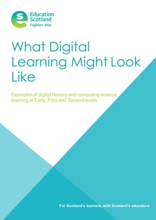 What Digital
Learning Might Look
Like
Examples of digital literacy and computing science
learning at Early, First and Second levels
 