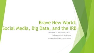Brave New World:
Social Media, Big Data, and the IRB
Elizabeth A. Buchanan, Ph.D.
Endowed Chair in Ethics
University of Wisconsin-Stout
 