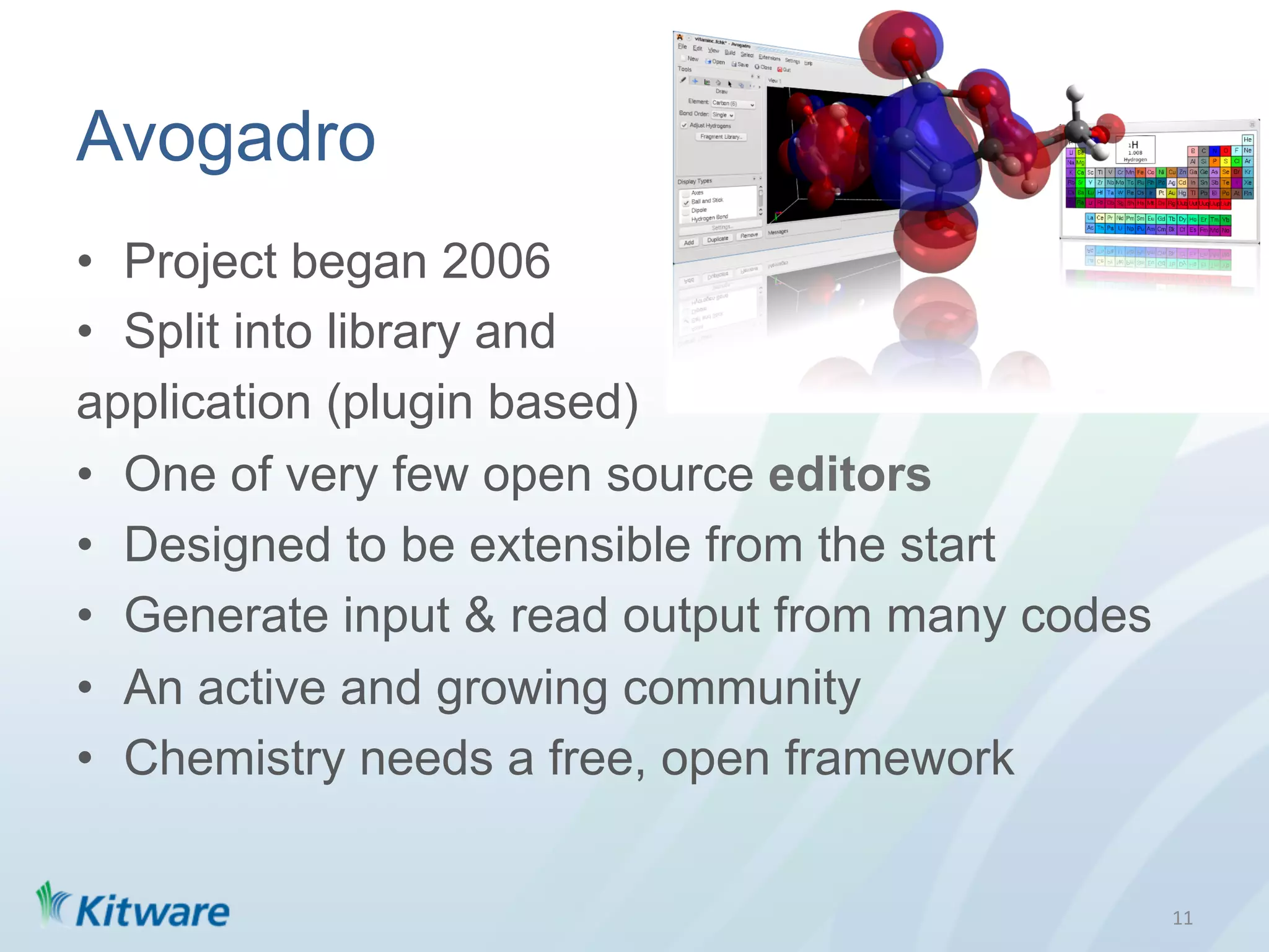 Avogadro
•  Project began 2006
•  Split into library and
application (plugin based)
•  One of very few open source editors
•  Designed to be extensible from the start
•  Generate input & read output from many codes
•  An active and growing community
•  Chemistry needs a free, open framework


                                                  11	
  
 