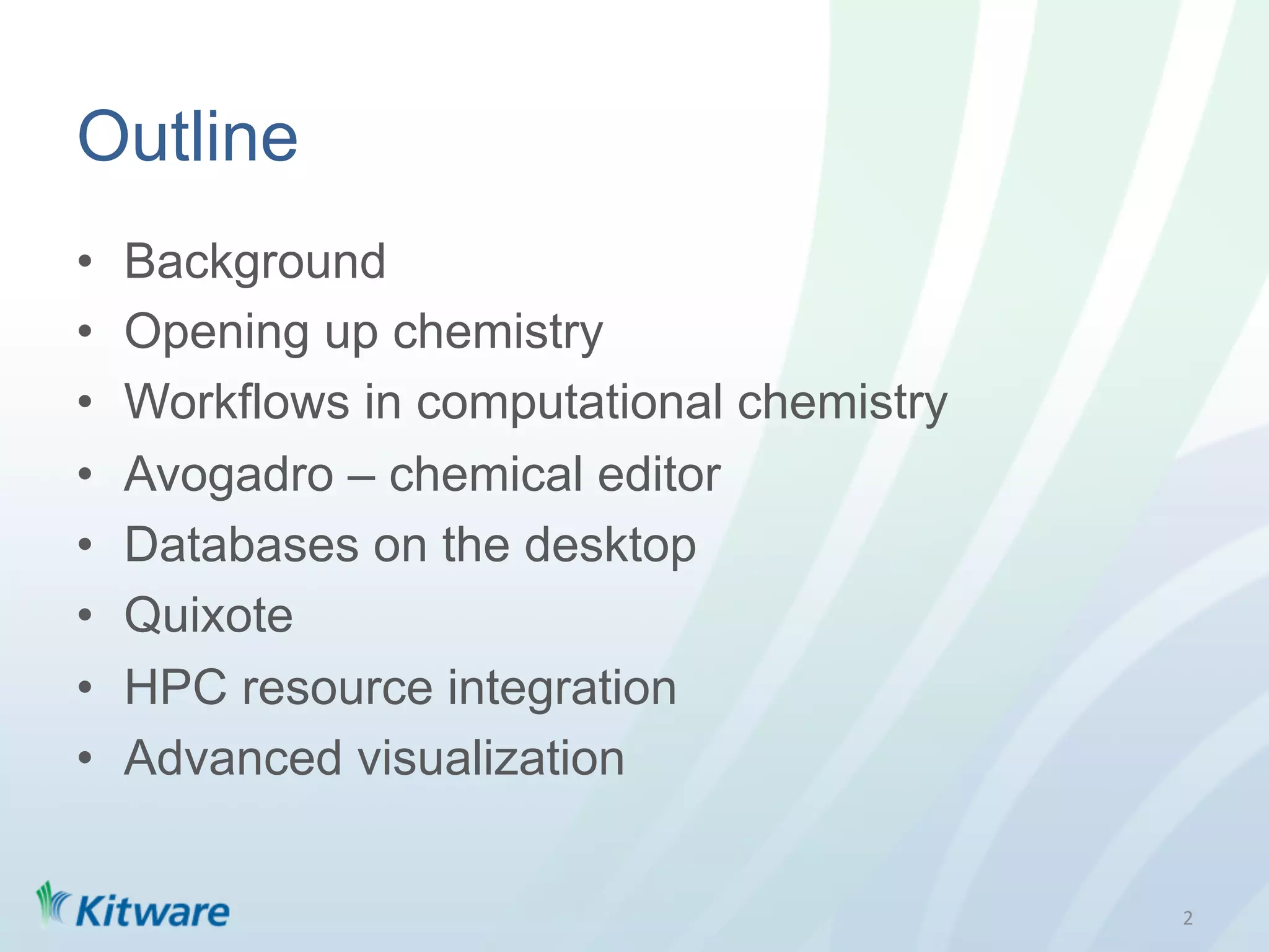 Outline
•    Background
•    Opening up chemistry
•    Workflows in computational chemistry
•    Avogadro – chemical editor
•    Databases on the desktop
•    Quixote
•    HPC resource integration
•    Advanced visualization


                                            2	
  
 