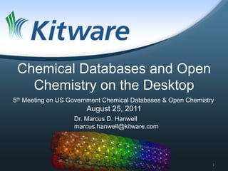 Chemical Databases and Open
   Chemistry on the Desktop
5th Meeting on US Government Chemical Databases & Open Chemistry
                       August 25, 2011
                   Dr. Marcus D. Hanwell
                   marcus.hanwell@kitware.com




                                                               1	
  
 