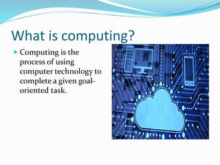 What is computing?
 Computing is the
process of using
computer technology to
complete a given goal-
oriented task.
 