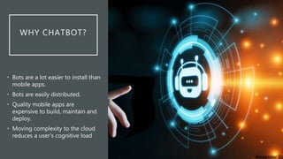 WHY CHATBOT?
• Bots are a lot easier to install than
mobile apps.
• Bots are easily distributed.
• Quality mobile apps are...