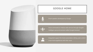 GOOGLE HOME
Smart speakers developed by Google.
Voice commands to interact with services through Google's
intelligent pers...