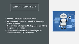 WHAT IS CHATBOT?
• Talkbot, Chatterbot, interactive agent.
• A computer program that can talk to humans in
natural languag...