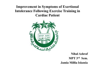 Improvement in Symptoms of Exertional
Intolerance Following Exercise Training in
Cardiac Patient
Nihal Ashraf
MPT 3rd Sem.
Jamia Millia Islamia
 