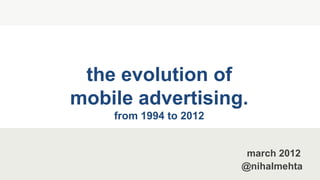 the evolution of
mobile advertising.
    from 1994 to 2012


                         march 2012
                        @nihalmehta
 