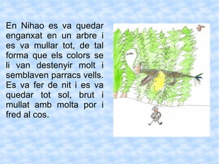 En Nihao es va quedar enganxat en un arbre i es va mullar tot, de tal forma que els colors se li van destenyir molt i semblaven parracs vells. Es va fer de nit i es va quedar tot sol, brut i mullat amb molta por i fred al cos. 