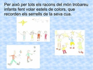 Per això per tots els racons del món trobareu infants fent volar estels de  colors, que recorden els serrells de la seva cua. 