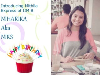 Introducing Mithila
Express of IIM B
NIHARIKA
Aka
NIKS
 